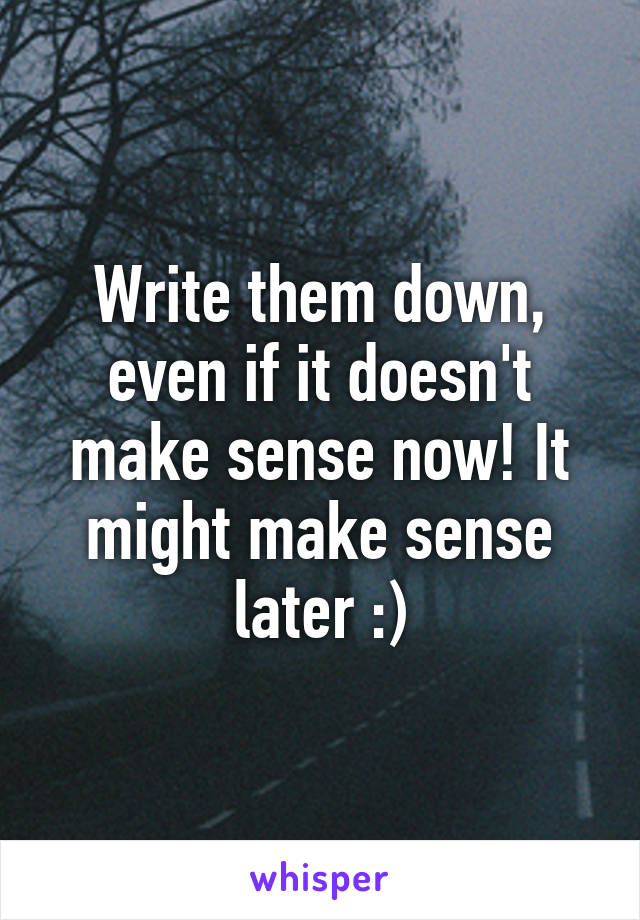 Write them down, even if it doesn't make sense now! It might make sense later :)