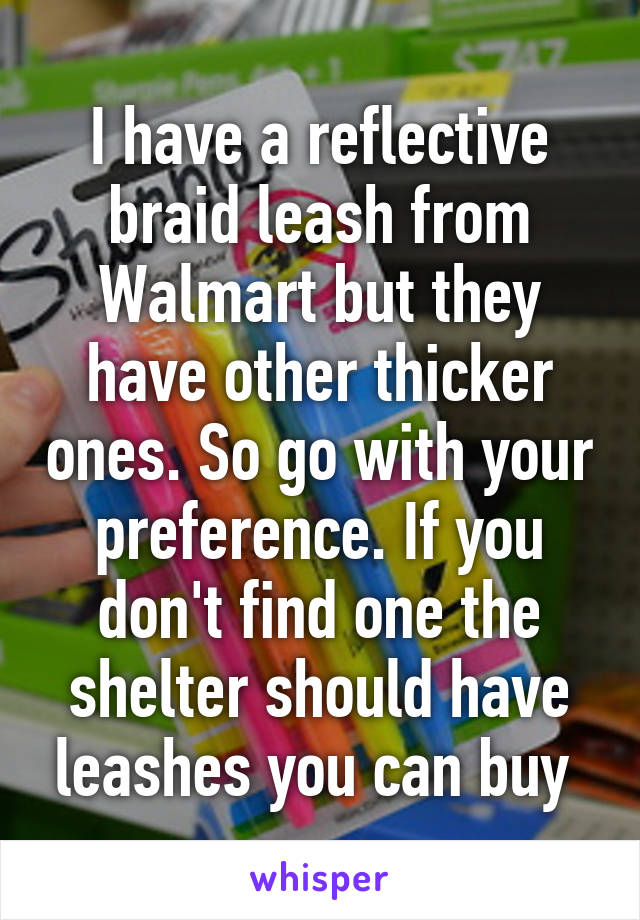 I have a reflective braid leash from Walmart but they have other thicker ones. So go with your preference. If you don't find one the shelter should have leashes you can buy 