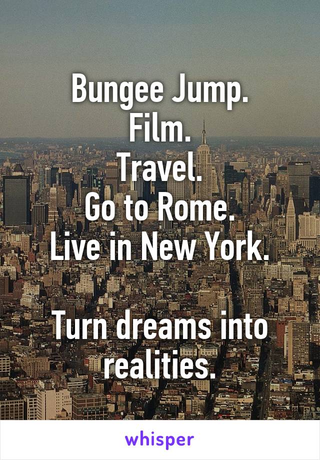 Bungee Jump.
Film.
Travel.
Go to Rome.
Live in New York.

Turn dreams into realities.