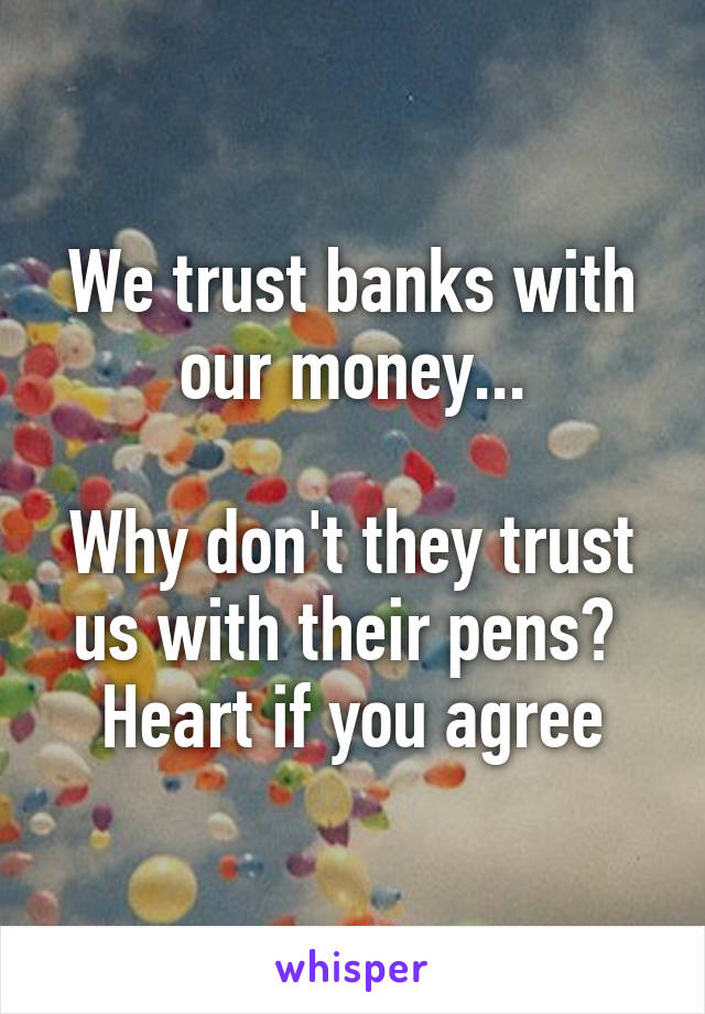 We trust banks with our money...

Why don't they trust us with their pens? 
Heart if you agree