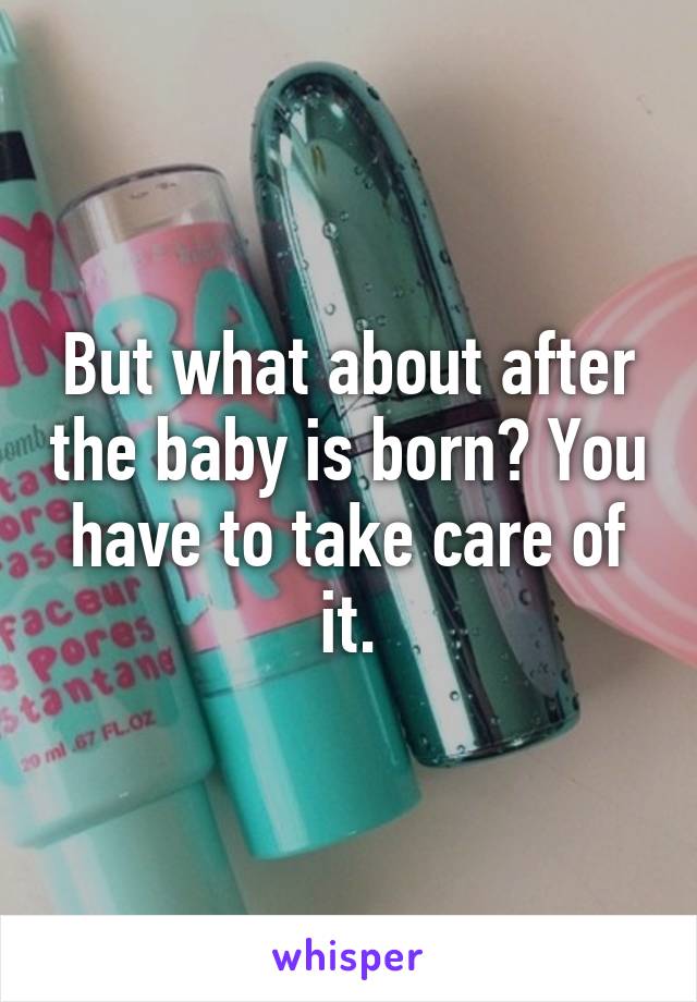 But what about after the baby is born? You have to take care of it.