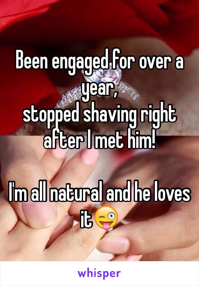 Been engaged for over a year,
stopped shaving right after I met him!

I'm all natural and he loves it😜