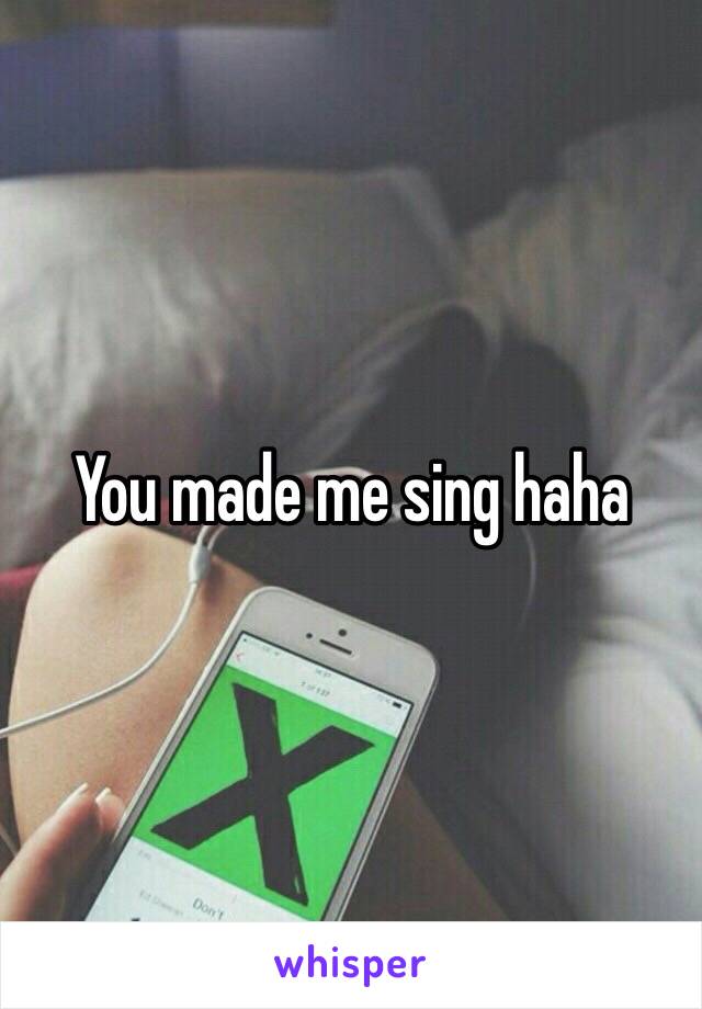 You made me sing haha