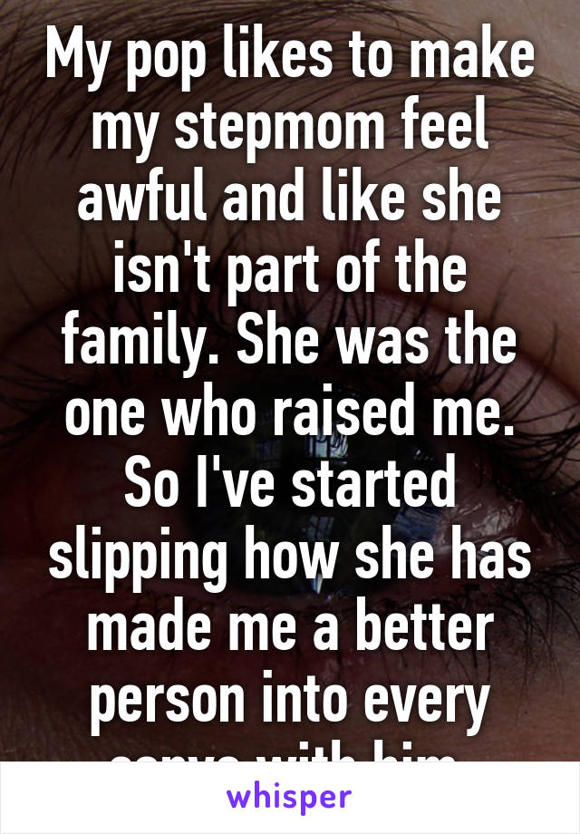 My pop likes to make my stepmom feel awful and like she isn't part of the family. She was the one who raised me. So I've started slipping how she has made me a better person into every convo with him.