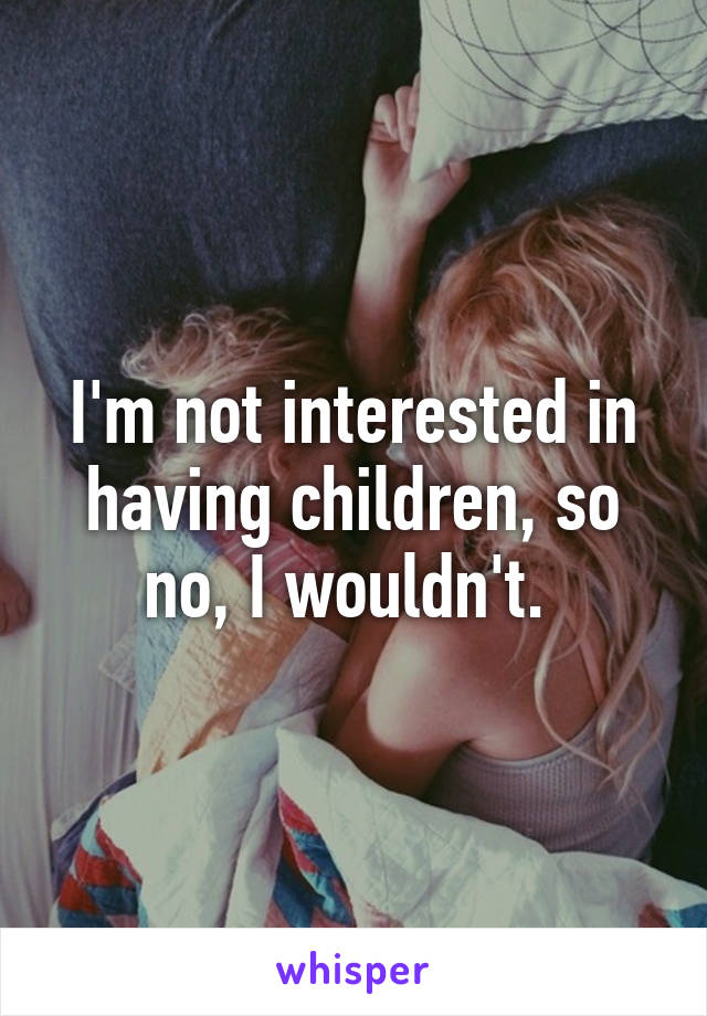 I'm not interested in having children, so no, I wouldn't. 