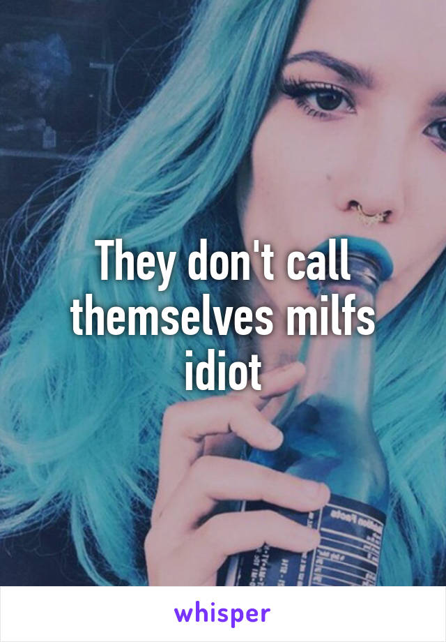 They don't call themselves milfs idiot