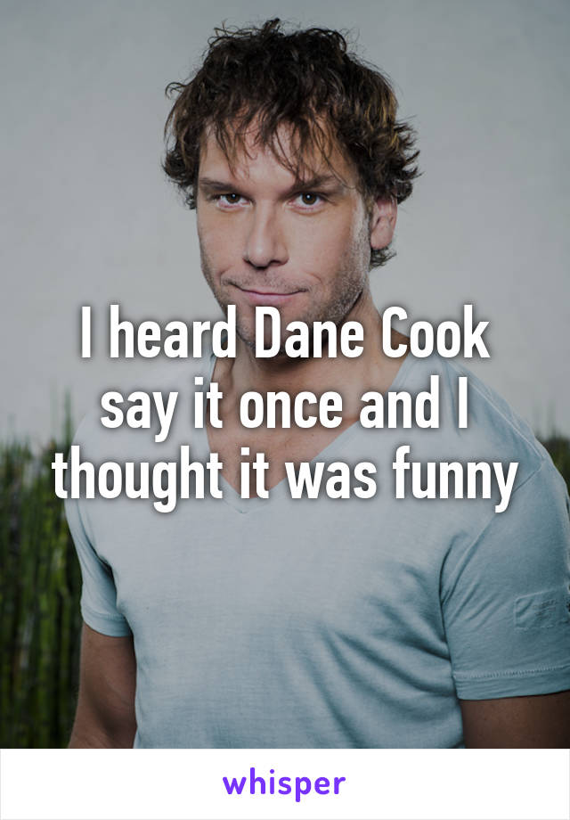 I heard Dane Cook say it once and I thought it was funny