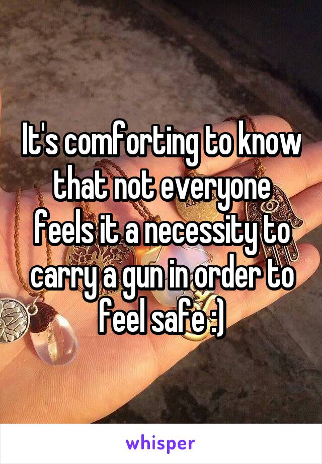 It's comforting to know that not everyone feels it a necessity to carry a gun in order to feel safe :)