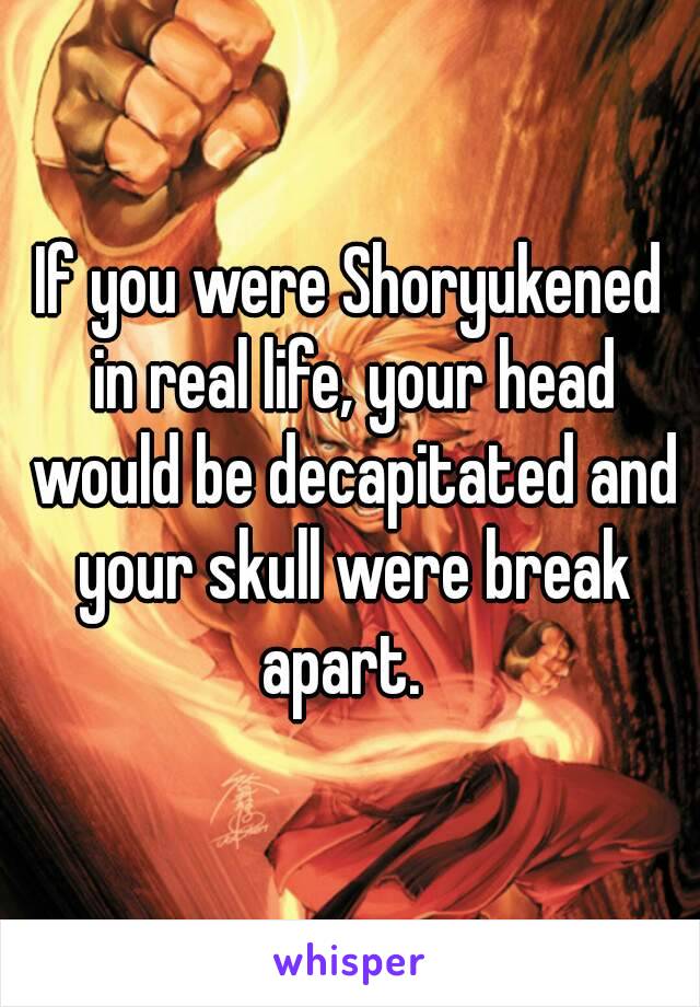 If you were Shoryukened in real life, your head would be decapitated and your skull were break apart.  