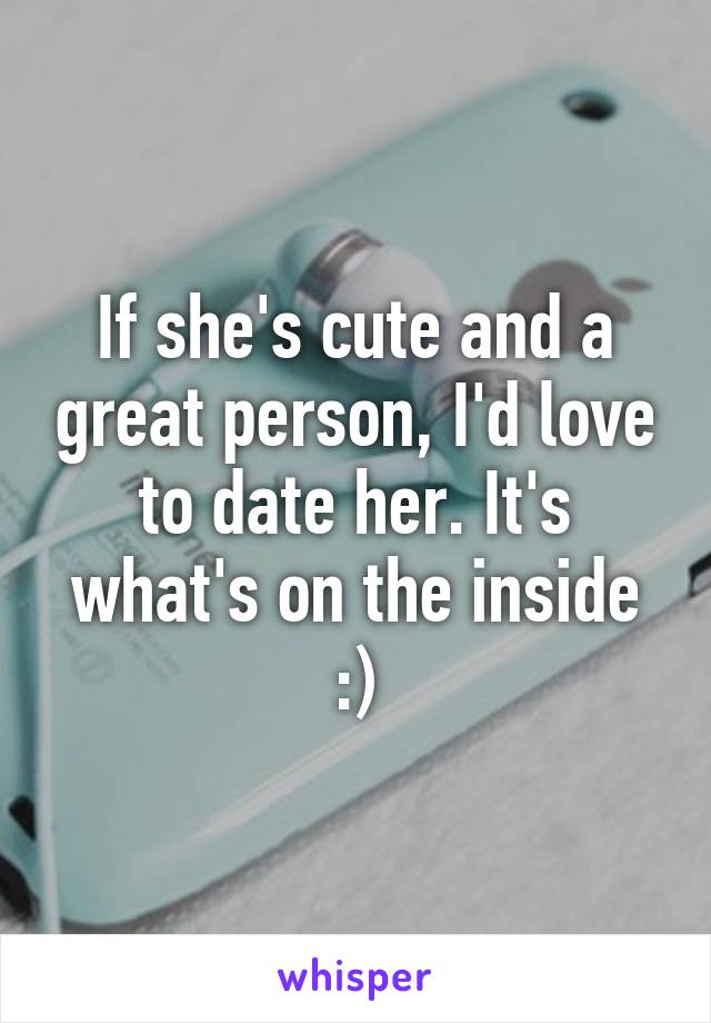 If she's cute and a great person, I'd love to date her. It's what's on the inside :)