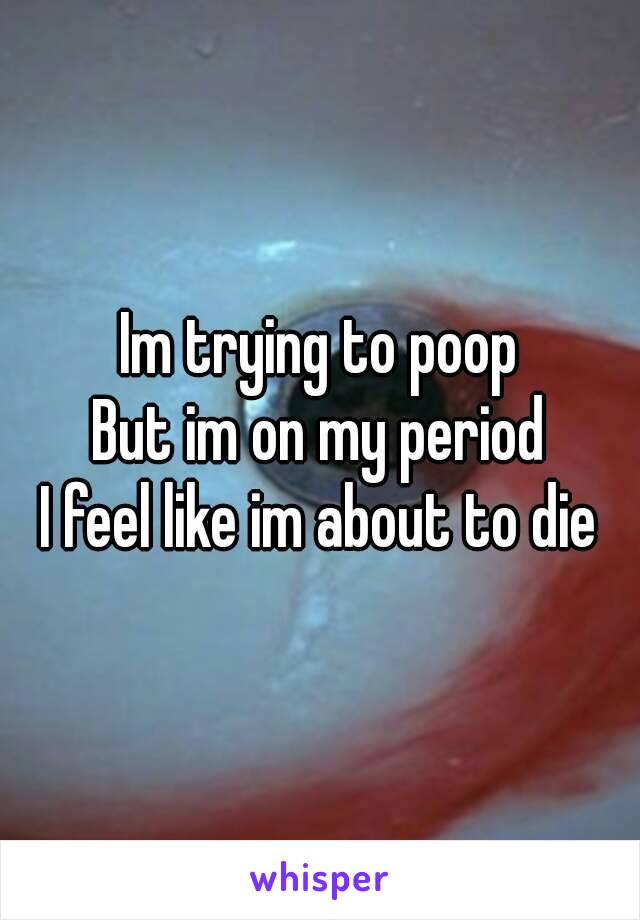 Im trying to poop
But im on my period
I feel like im about to die