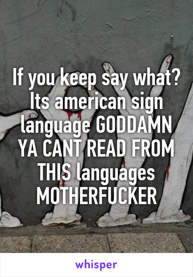 If you keep say what?
Its american sign language GODDAMN YA CANT READ FROM THIS languages MOTHERFUCKER