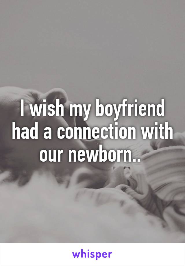 I wish my boyfriend had a connection with our newborn.. 