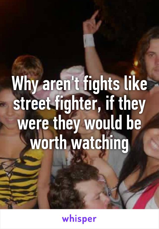 Why aren't fights like street fighter, if they were they would be worth watching