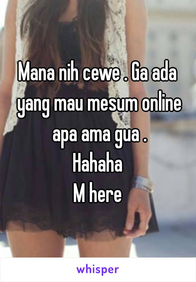 Mana nih cewe . Ga ada yang mau mesum online apa ama gua .
Hahaha
M here