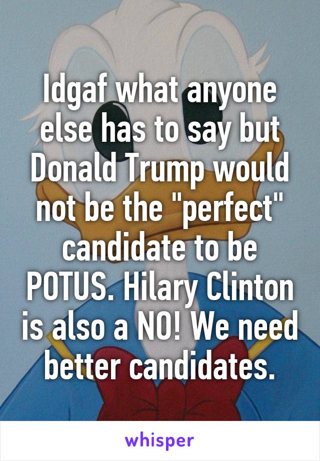 Idgaf what anyone else has to say but Donald Trump would not be the "perfect" candidate to be POTUS. Hilary Clinton is also a NO! We need better candidates.