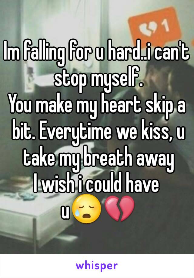 Im falling for u hard..i can't stop myself.
You make my heart skip a bit. Everytime we kiss, u take my breath away
I wish i could have u😥💔