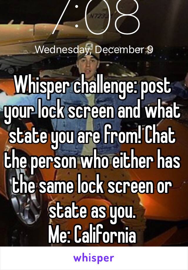 Whisper challenge: post your lock screen and what state you are from! Chat the person who either has the same lock screen or state as you. 
Me: California 