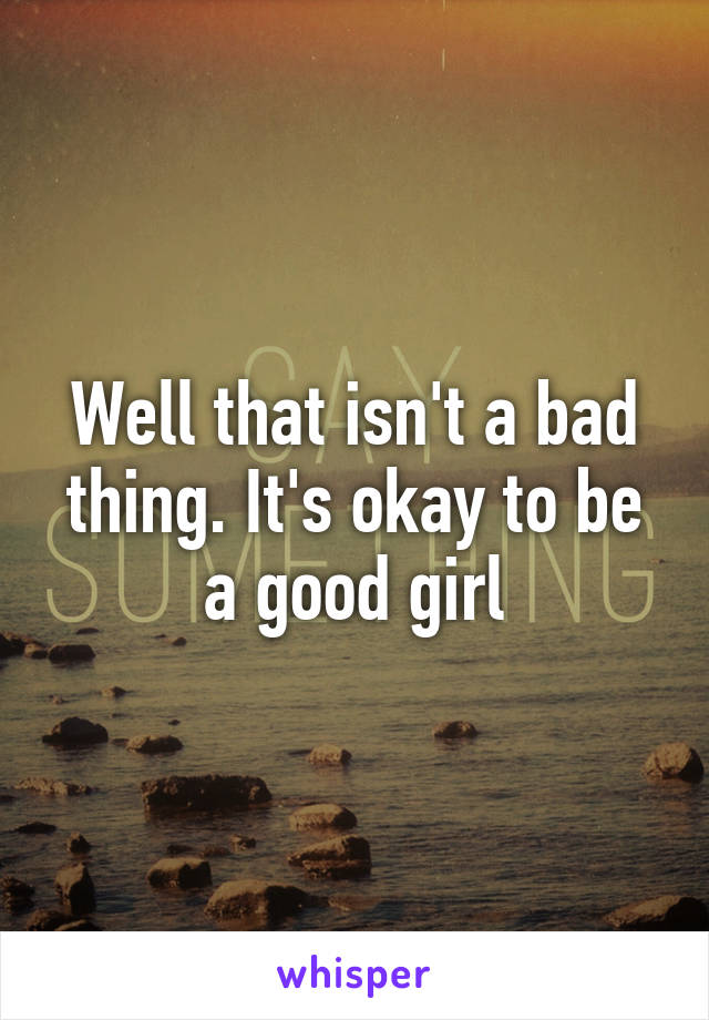 Well that isn't a bad thing. It's okay to be a good girl