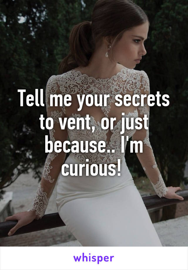 Tell me your secrets to vent, or just because.. I'm curious! 