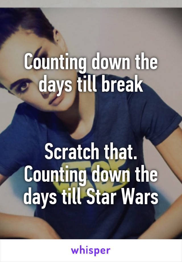 Counting down the days till break


Scratch that. Counting down the days till Star Wars