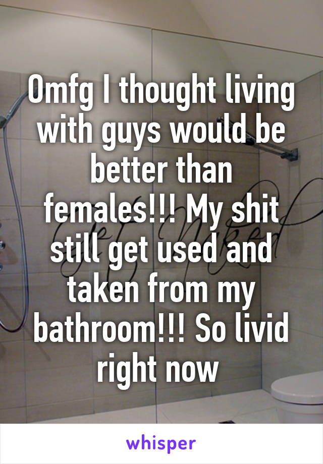 Omfg I thought living with guys would be better than females!!! My shit still get used and taken from my bathroom!!! So livid right now 