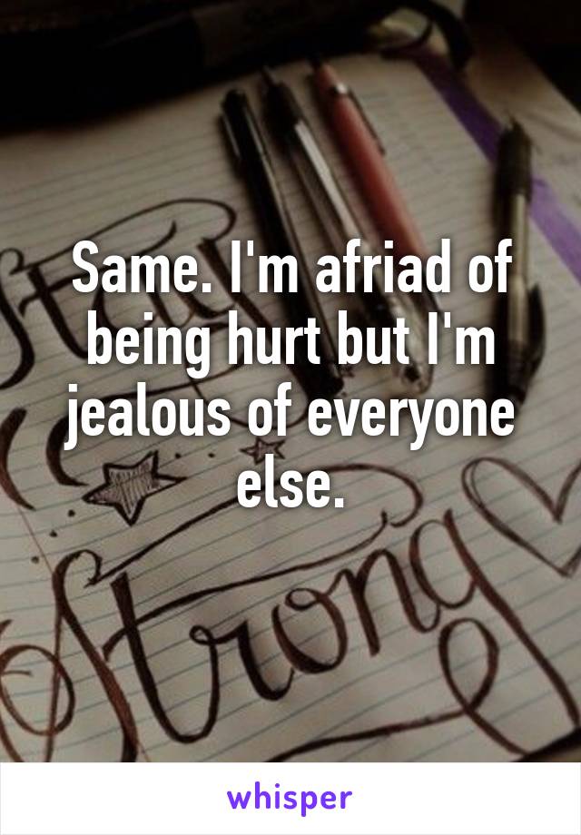 Same. I'm afriad of being hurt but I'm jealous of everyone else.
