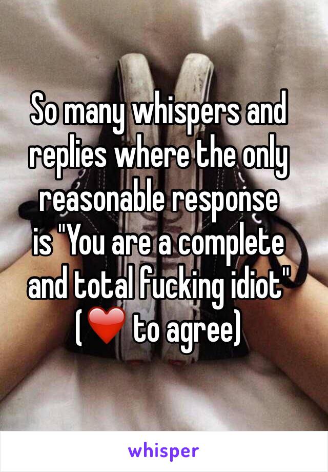 So many whispers and
replies where the only
reasonable response
is "You are a complete
and total fucking idiot"
(❤️ to agree)