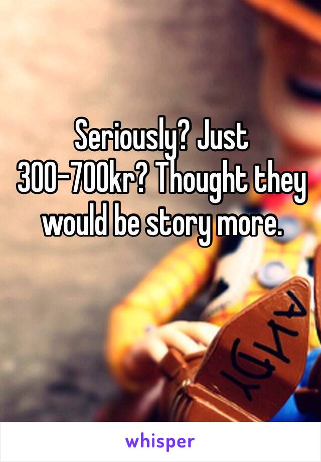 Seriously? Just 300-700kr? Thought they would be story more.