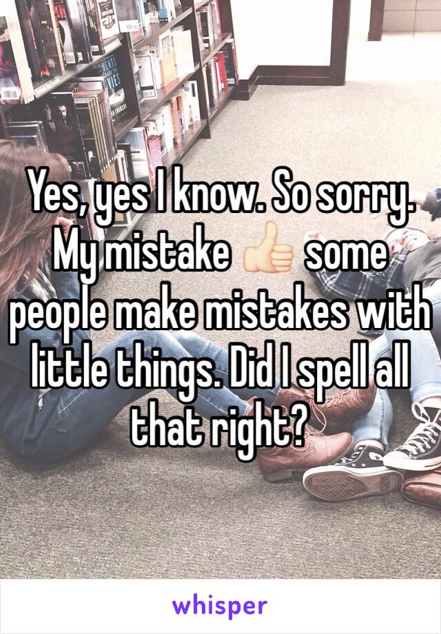 Yes, yes I know. So sorry. My mistake 👍🏻 some people make mistakes with little things. Did I spell all that right?