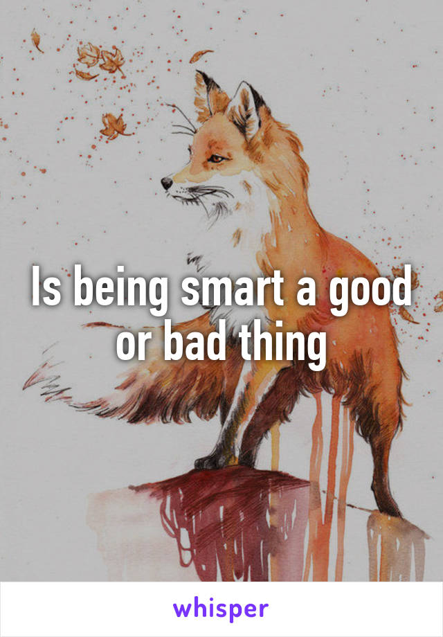 Is being smart a good or bad thing