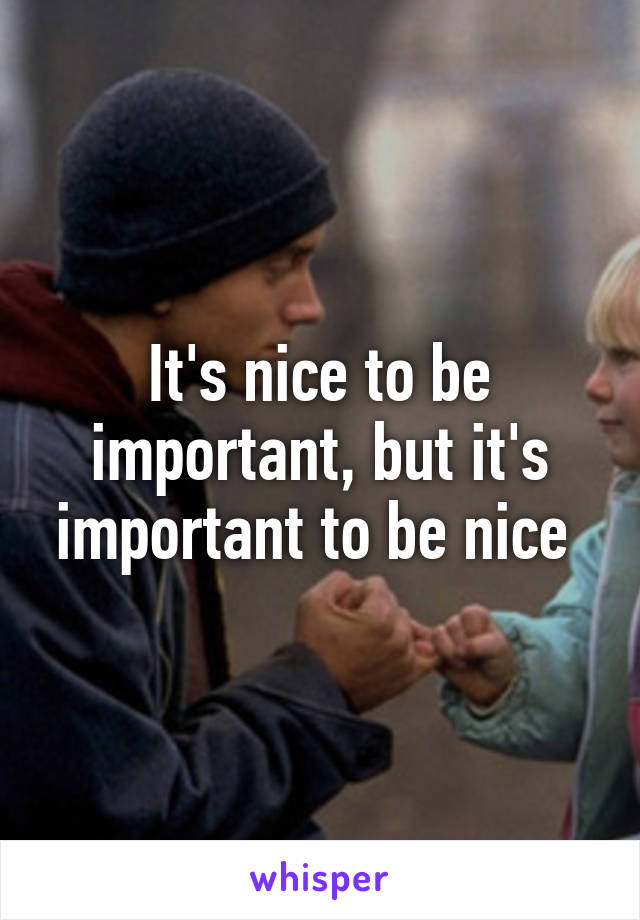 It's nice to be important, but it's important to be nice 