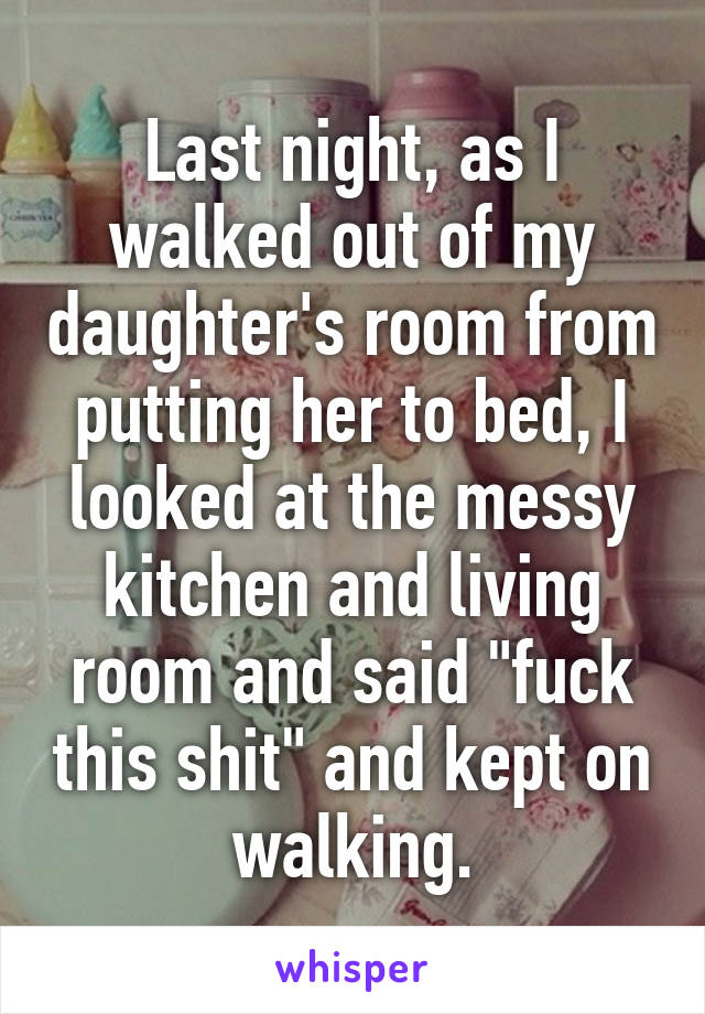 Last night, as I walked out of my daughter's room from putting her to bed, I looked at the messy kitchen and living room and said "fuck this shit" and kept on walking.