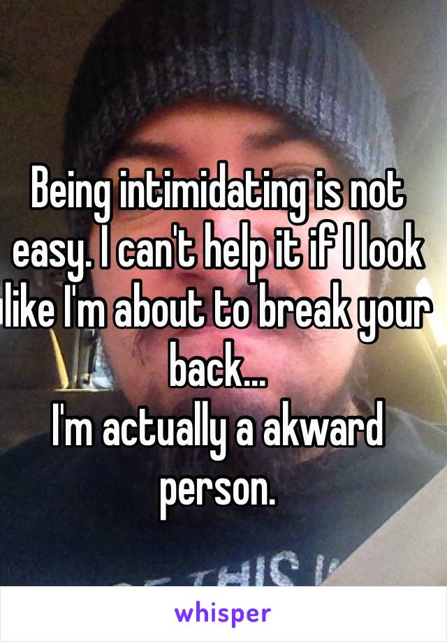 Being intimidating is not easy. I can't help it if I look like I'm about to break your back... 
I'm actually a akward person.