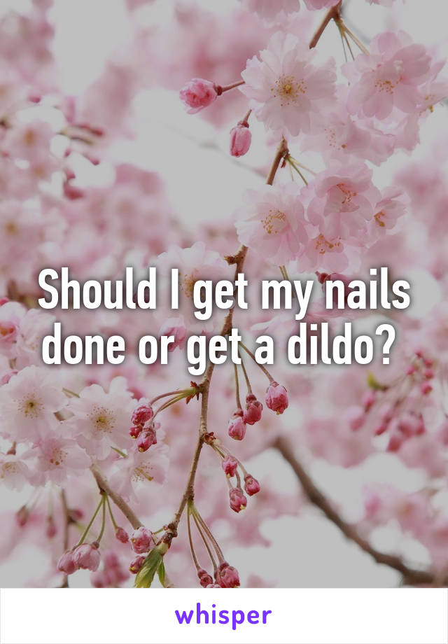 Should I get my nails done or get a dildo? 