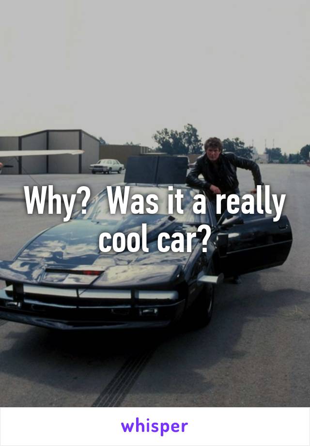 Why?  Was it a really cool car?