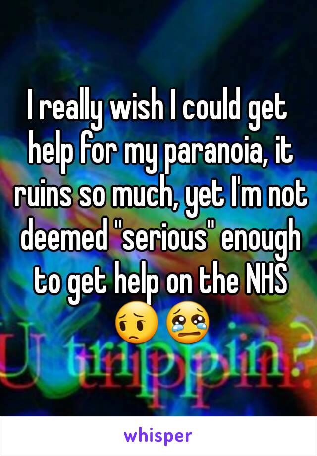 I really wish I could get help for my paranoia, it ruins so much, yet I'm not deemed "serious" enough to get help on the NHS 😔😢