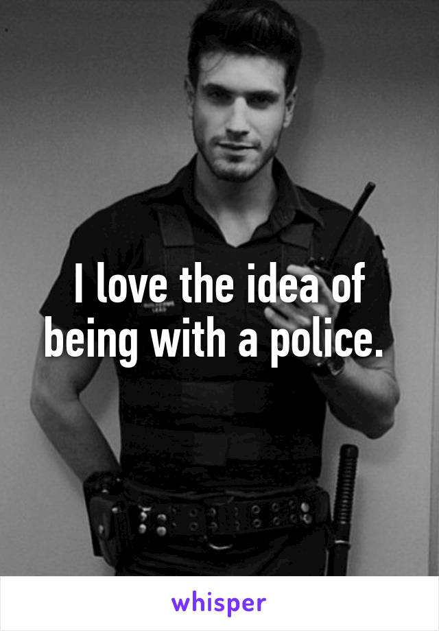 I love the idea of being with a police. 