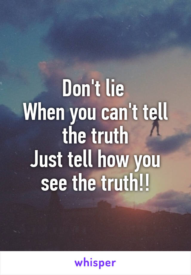 Don't lie 
When you can't tell the truth
Just tell how you see the truth!!