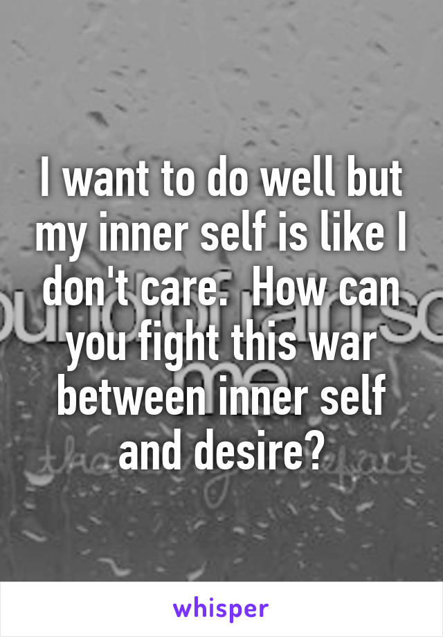 I want to do well but my inner self is like I don't care.  How can you fight this war between inner self and desire?