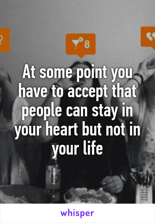 At some point you have to accept that people can stay in your heart but not in your life