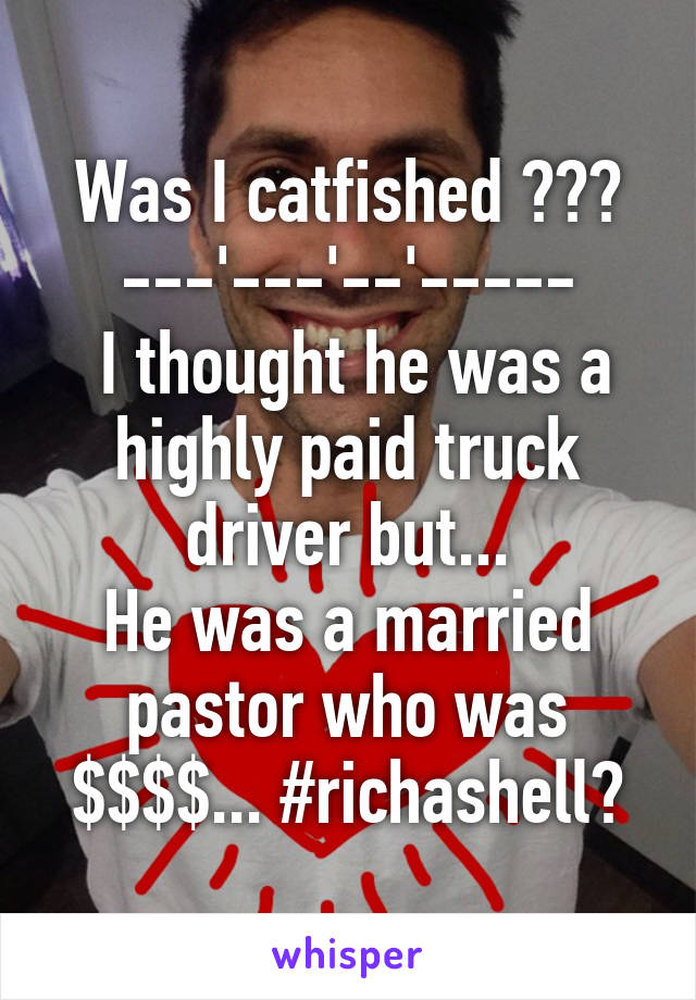 Was I catfished ???
---'---'--'-----
 I thought he was a highly paid truck driver but...
He was a married pastor who was $$$$... #richashell?