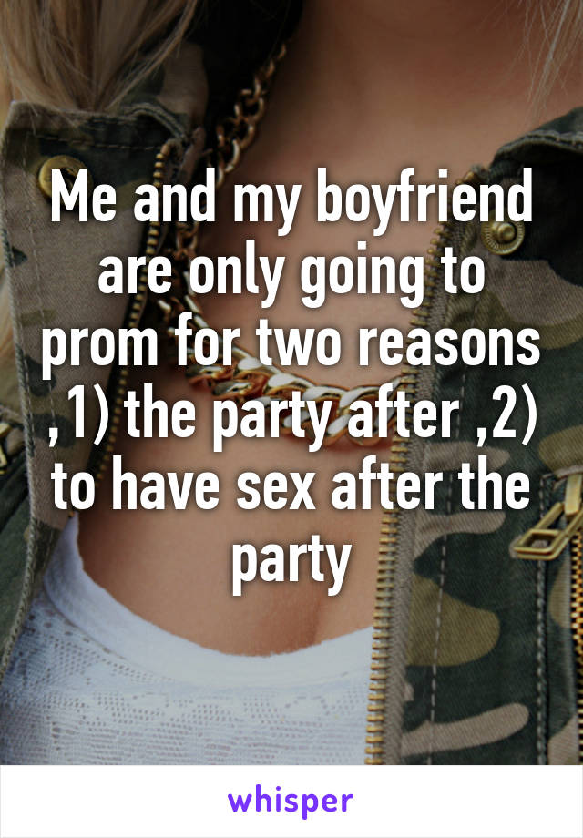 Me and my boyfriend are only going to prom for two reasons ,1) the party after ,2) to have sex after the party
