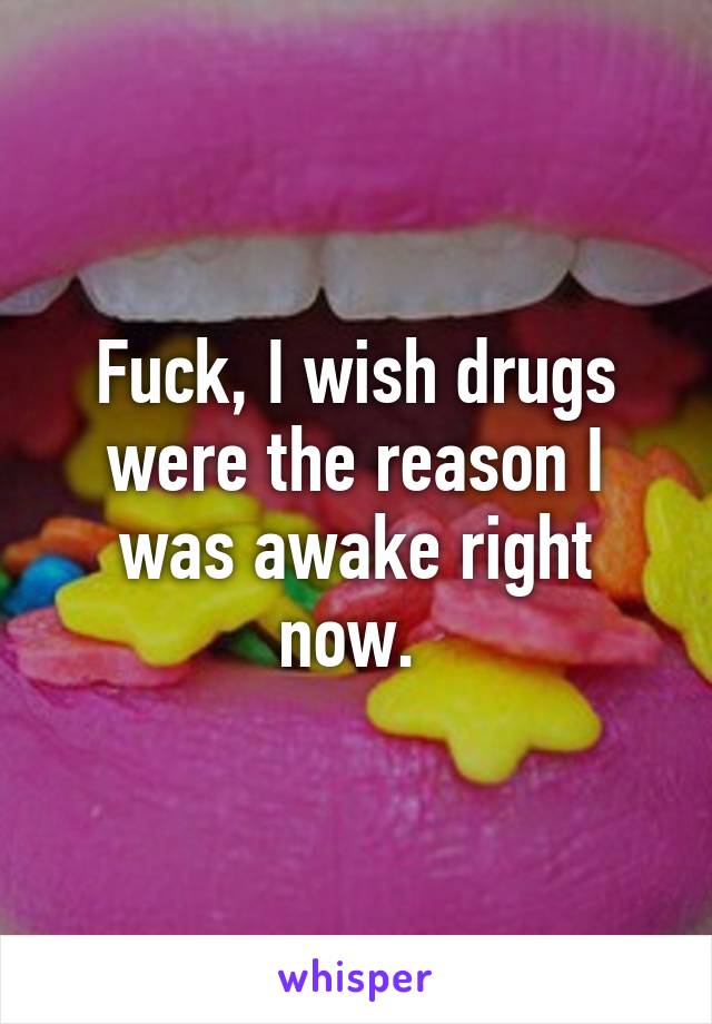 Fuck, I wish drugs were the reason I was awake right now. 