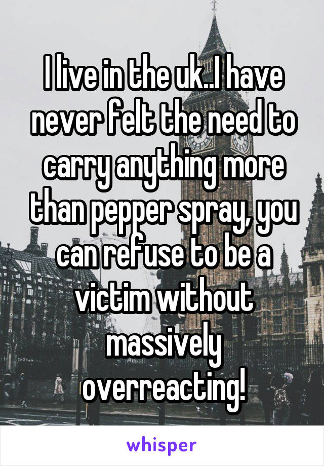 I live in the uk..I have never felt the need to carry anything more than pepper spray, you can refuse to be a victim without massively overreacting!