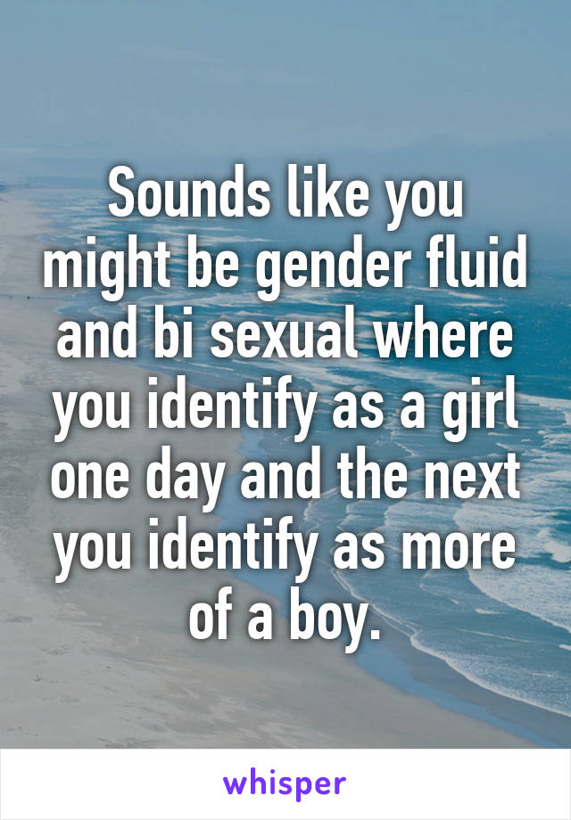 Sounds like you might be gender fluid and bi sexual where you identify as a girl one day and the next you identify as more of a boy.