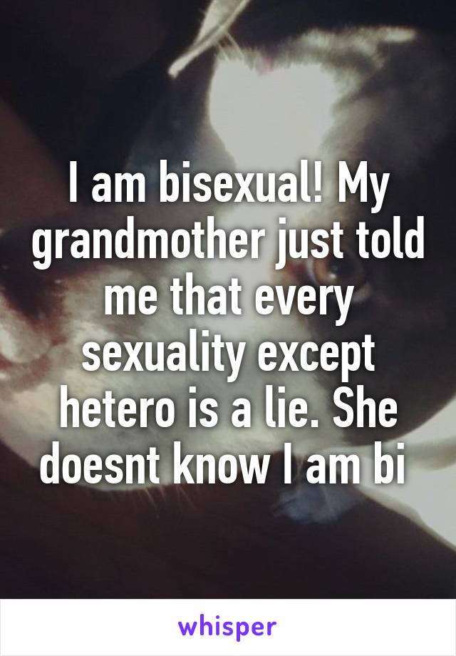 I am bisexual! My grandmother just told me that every sexuality except hetero is a lie. She doesnt know I am bi 