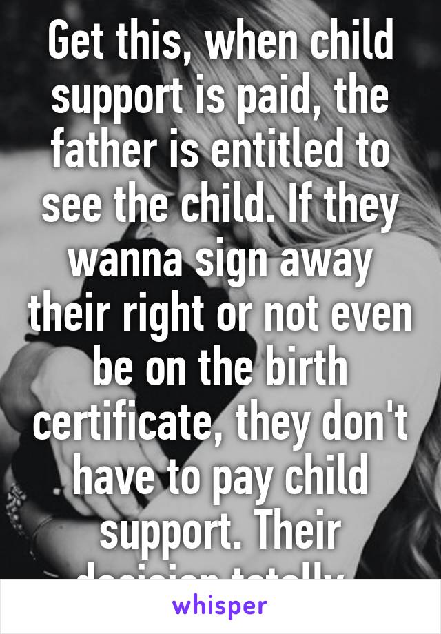 Get this, when child support is paid, the father is entitled to see the child. If they wanna sign away their right or not even be on the birth certificate, they don't have to pay child support. Their decision totally. 