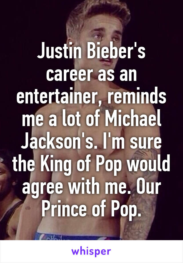 Justin Bieber's career as an entertainer, reminds me a lot of Michael Jackson's. I'm sure the King of Pop would agree with me. Our Prince of Pop.