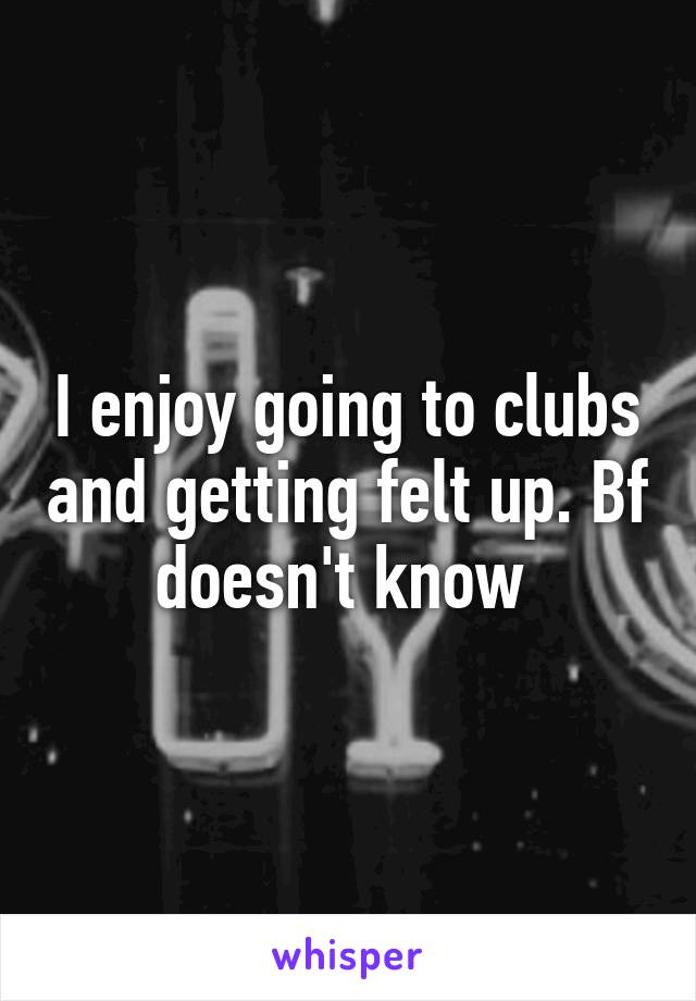 I enjoy going to clubs and getting felt up. Bf doesn't know 